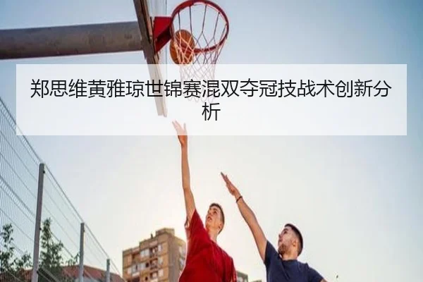 郑思维黄雅琼世锦赛混双夺冠技战术创新分析